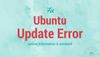 How To Fix "The Update Information Is Outdated" In Ubuntu Linux