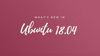 Ubuntu 18.04 LTS Release Date, New Features and Upgrade Procedure