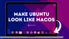 How to Make Ubuntu Look Like macOS in 5 Easy Steps